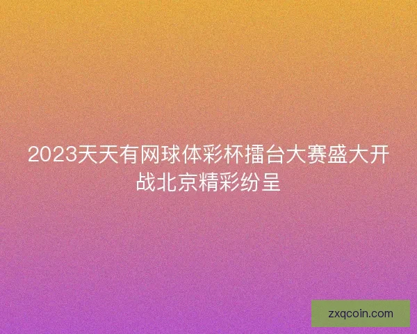2023天天有网球体彩杯擂台大赛盛大开战北京精彩纷呈