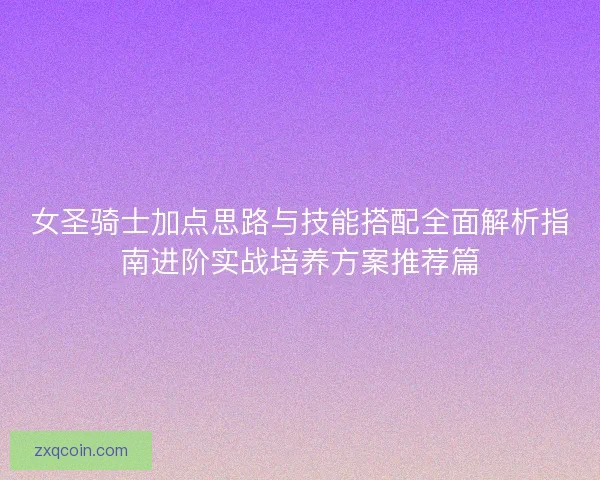 女圣骑士加点思路与技能搭配全面解析指南进阶实战培养方案推荐篇