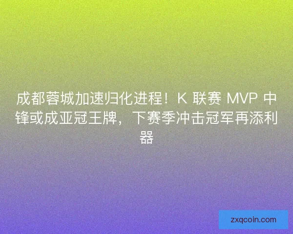 成都蓉城加速归化进程！K 联赛 MVP 中锋或成亚冠王牌，下赛季冲击冠军再添利器