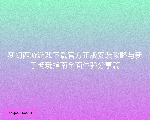 梦幻西游游戏下载官方正版安装攻略与新手畅玩指南全面体验分享篇