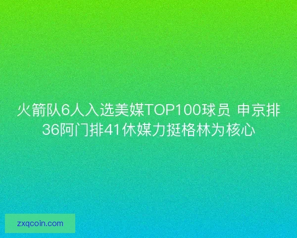 火箭队6人入选美媒TOP100球员 申京排36阿门排41休媒力挺格林为核心