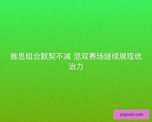 雅思组合默契不减 混双赛场继续展现统治力