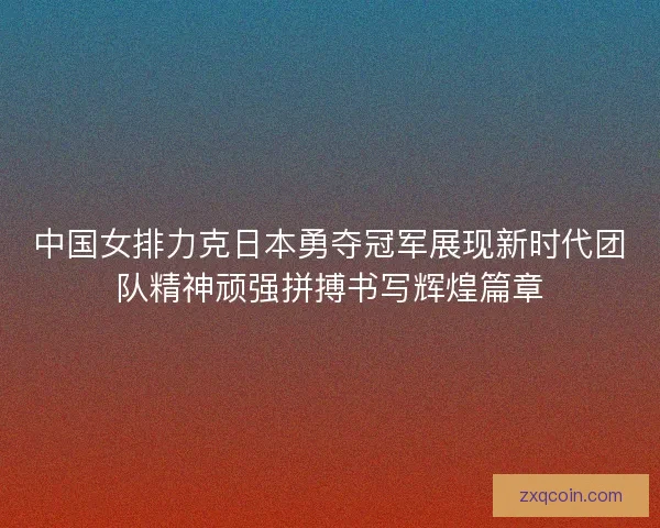中国女排力克日本勇夺冠军展现新时代团队精神顽强拼搏书写辉煌篇章